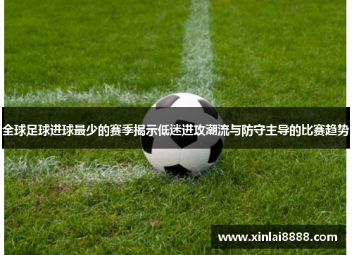 全球足球进球最少的赛季揭示低迷进攻潮流与防守主导的比赛趋势